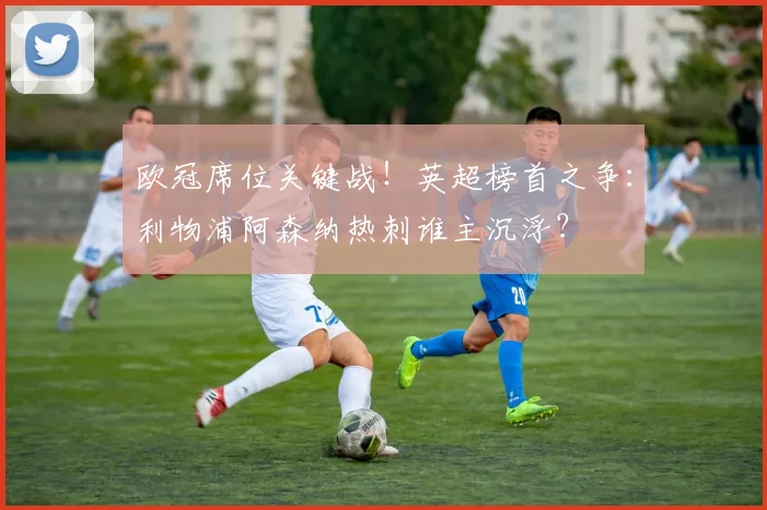 欧冠席位关键战!英超榜首之争:利物浦阿森纳热刺谁主沉浮?