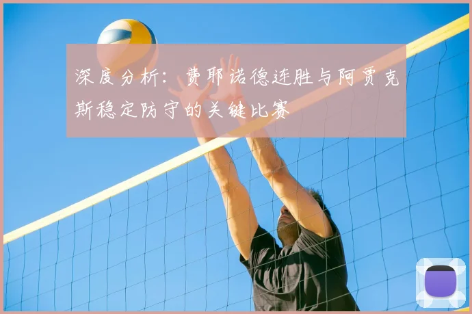 深度分析:费耶诺德连胜与阿贾克斯稳定防守的关键比赛