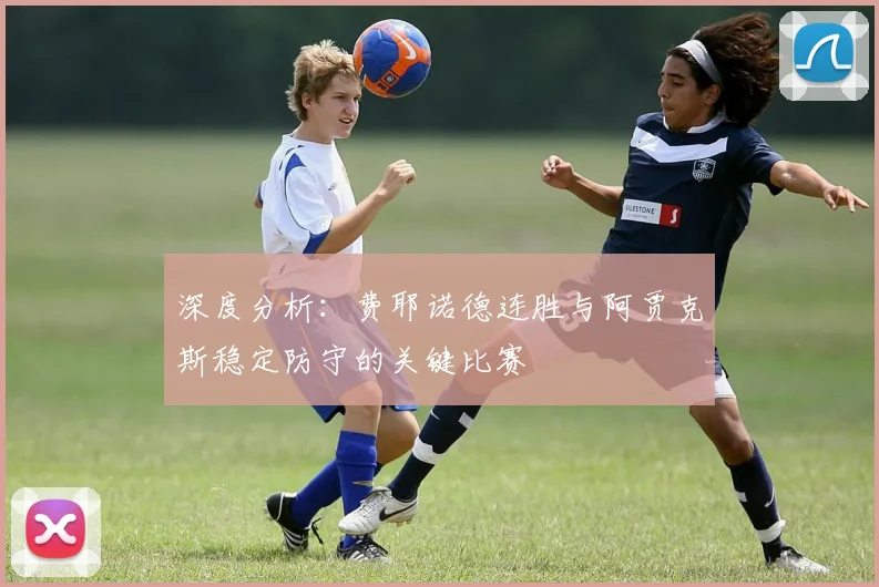 深度分析:费耶诺德连胜与阿贾克斯稳定防守的关键比赛